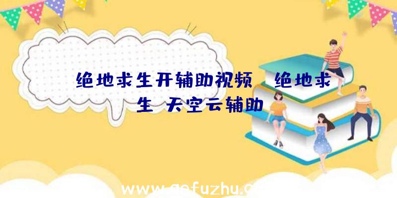 「绝地求生开辅助视频」|绝地求生-天空云辅助